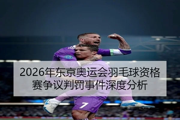 2026年东京奥运会羽毛球资格赛争议判罚事件深度分析