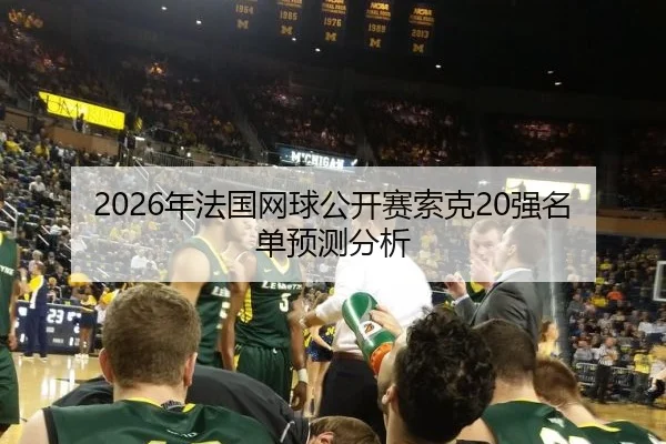 2026年法国网球公开赛索克20强名单预测分析