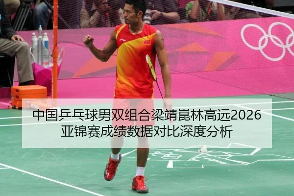 中国乒乓球男双组合梁靖崑林高远2026亚锦赛成绩数据对比深度分析