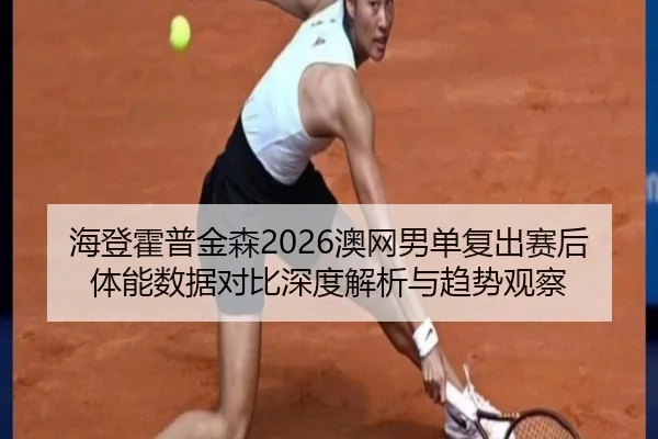 海登霍普金森2026澳网男单复出赛后体能数据对比深度解析与趋势观察