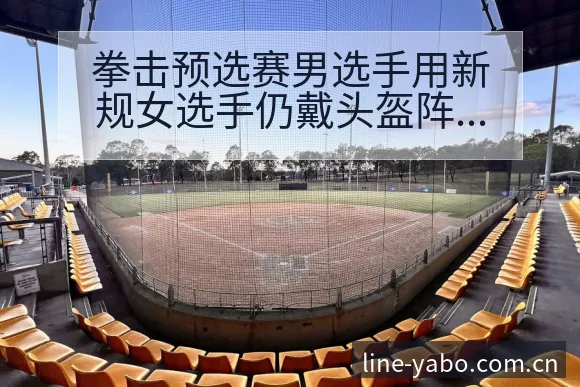 拳击预选赛男选手用新规女选手仍戴头盔阵容调整影响分析及签 - 亚博体育
