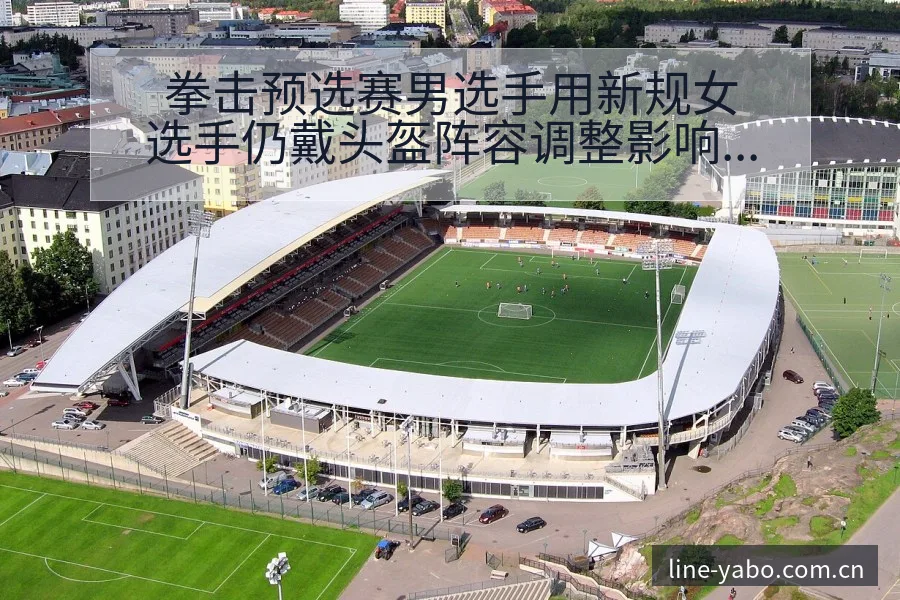 拳击预选赛男选手用新规女选手仍戴头盔阵容调整影响分析及签 - 亚博体育