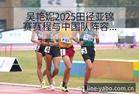 吴艳妮2025田径亚锦赛赛程与中国队阵容调整分析及技术特 - 亚博体育