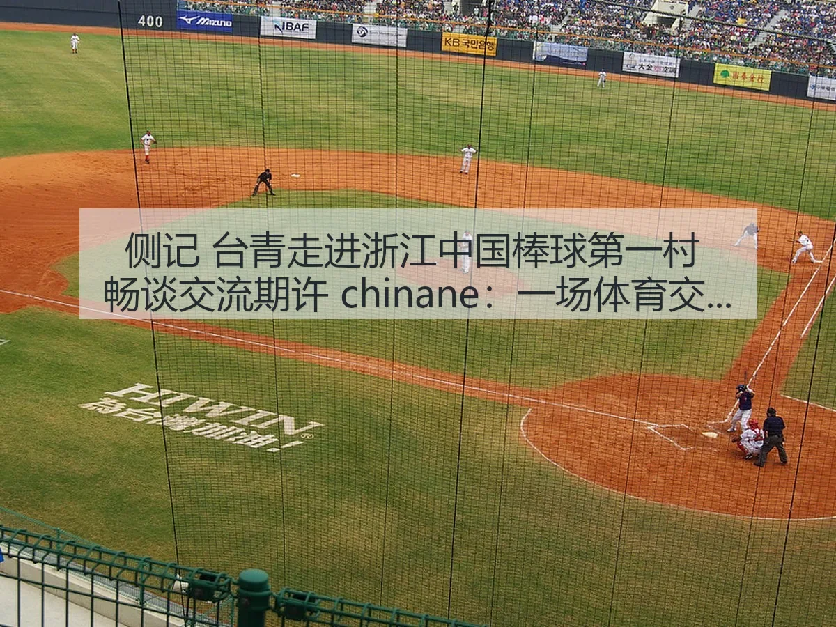侧记 台青走进浙江中国棒球第一村 畅谈交流期许 chinane:一场体育交流的观察与思考
